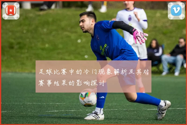 足球比赛中的冷门现象解析及其对赛事结果的影响探讨