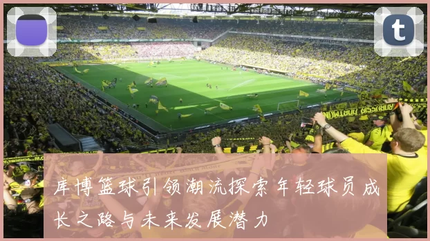 库博篮球引领潮流探索年轻球员成长之路与未来发展潜力