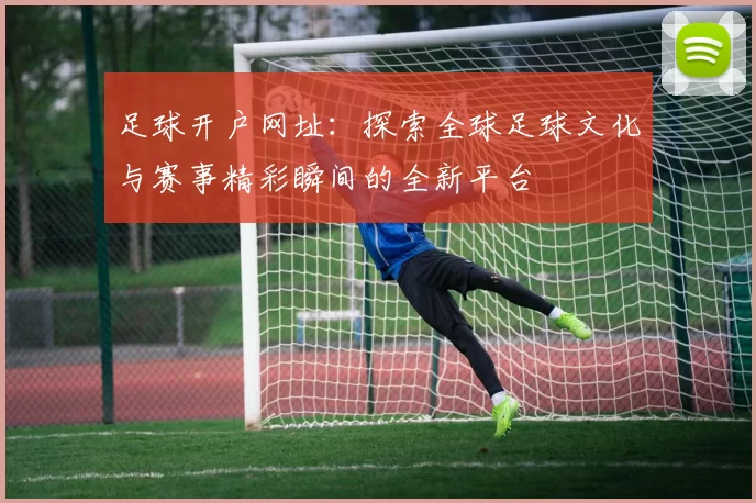 足球开户网址：探索全球足球文化与赛事精彩瞬间的全新平台
