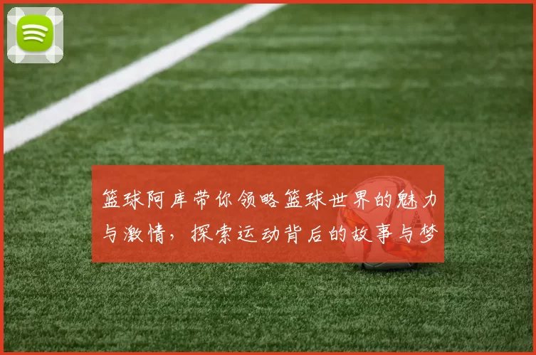 篮球阿库带你领略篮球世界的魅力与激情，探索运动背后的故事与梦想