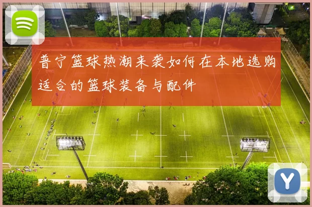 普宁篮球热潮来袭如何在本地选购适合的篮球装备与配件
