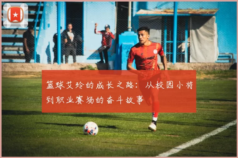 篮球艾玲的成长之路：从校园小将到职业赛场的奋斗故事