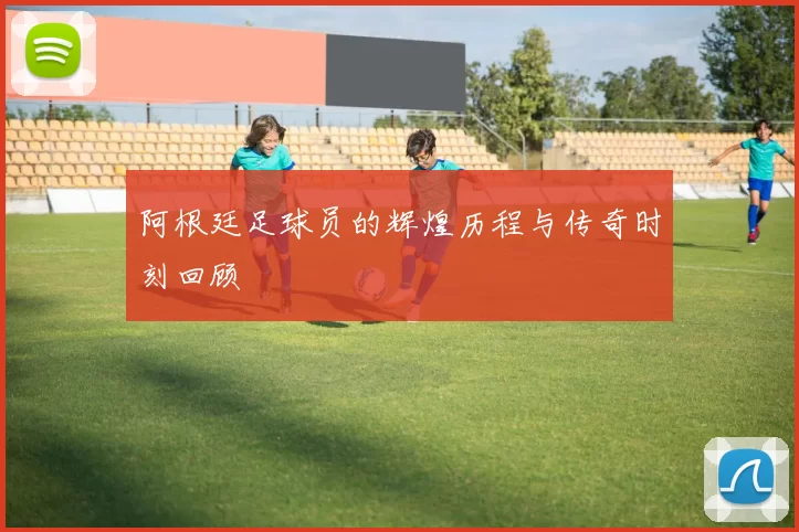 阿根廷足球员的辉煌历程与传奇时刻回顾