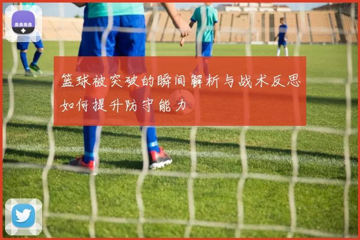 篮球被突破的瞬间解析与战术反思如何提升防守能力